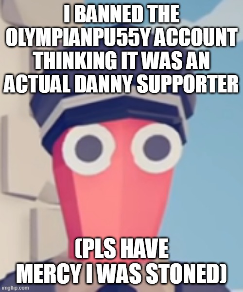 TABS Stare | I BANNED THE OLYMPIANPU55Y ACCOUNT THINKING IT WAS AN ACTUAL DANNY SUPPORTER; (PLS HAVE MERCY I WAS STONED) | image tagged in tabs stare | made w/ Imgflip meme maker