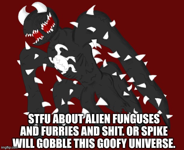 Spike 4 | STFU ABOUT ALIEN FUNGUSES AND FURRIES AND SHIT. OR SPIKE WILL GOBBLE THIS GOOFY UNIVERSE. | image tagged in spike 4 | made w/ Imgflip meme maker