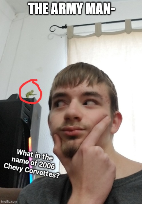 What in the name of 2006 chevy corvettes | THE ARMY MAN- | image tagged in what in the name of 2006 chevy corvettes | made w/ Imgflip meme maker