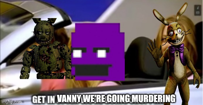 Get in loser we're going shopping | VANNY WE'RE GOING MURDERING | image tagged in get in loser we're going shopping | made w/ Imgflip meme maker