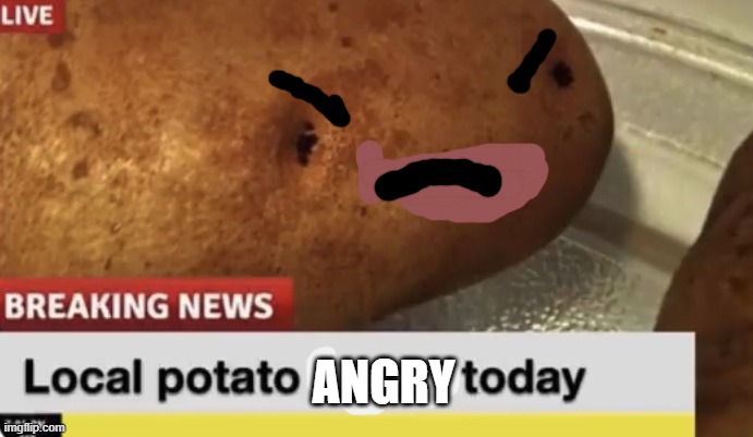 Local Potato happy today | ANGRY | image tagged in local potato happy today | made w/ Imgflip meme maker