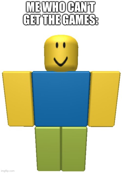 ROBLOX Noob | ME WHO CAN’T GET THE GAMES: | image tagged in roblox noob | made w/ Imgflip meme maker