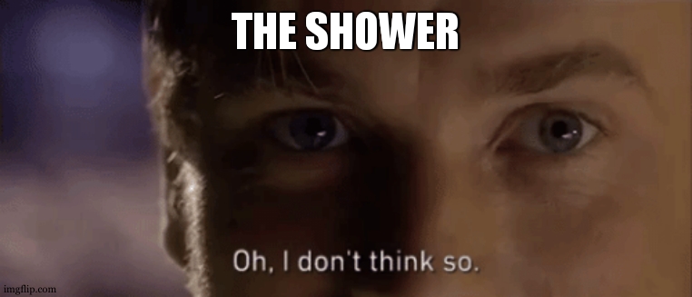 oh i dont think so | THE SHOWER | image tagged in oh i dont think so | made w/ Imgflip meme maker