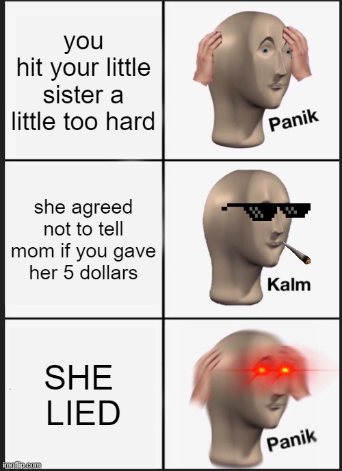 So Close | you
hit your little sister a little too hard; she agreed
not to tell

mom if you gave
her 5 dollars; SHE 
LIED | image tagged in memes,panik kalm panik | made w/ Imgflip meme maker