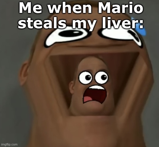 Me when Mario steals my liver: | Me when Mario steals my liver: | image tagged in i m s c a r e d | made w/ Imgflip meme maker