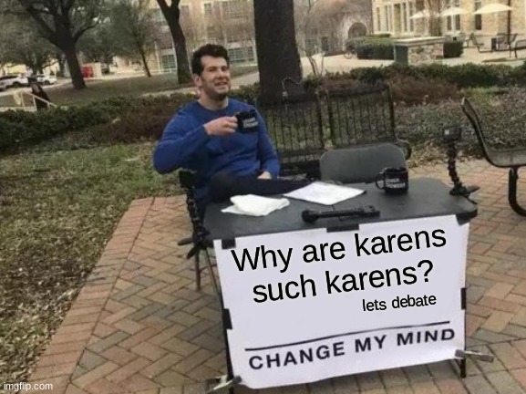 Change My Mind Meme | Why are karens such karens? lets debate | image tagged in memes,change my mind | made w/ Imgflip meme maker