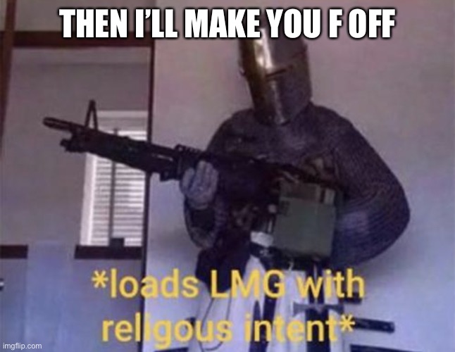 Loads LMG with religious intent | THEN I’LL MAKE YOU F OFF | image tagged in loads lmg with religious intent | made w/ Imgflip meme maker