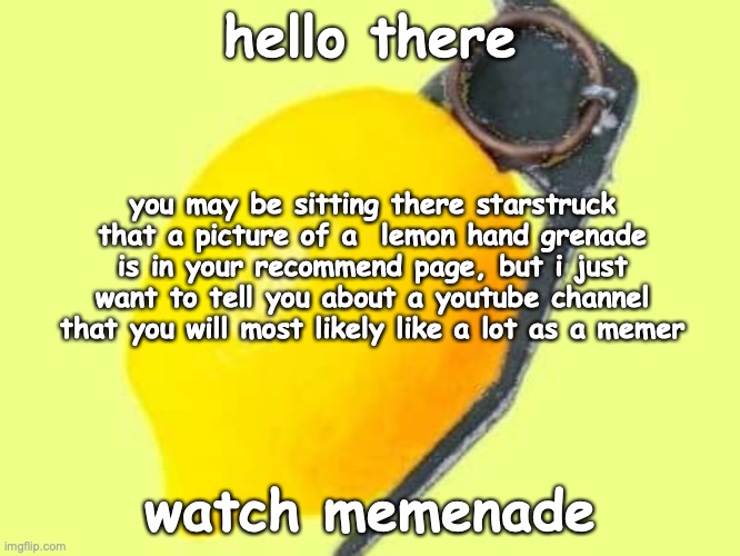 idk | hello there; you may be sitting there starstruck that a picture of a  lemon hand grenade is in your recommend page, but i just want to tell you about a youtube channel that you will most likely like a lot as a memer; watch memenade | image tagged in youtube,memenade,fun,memes | made w/ Imgflip meme maker