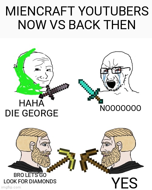 Remember those times, when Minecraft YTers were simpler? | MIENCRAFT YOUTUBERS NOW VS BACK THEN; NOOOOOOO; HAHA DIE GEORGE; BRO LETS GO LOOK FOR DIAMONDS; YES | image tagged in crying wojak / i know chad meme | made w/ Imgflip meme maker