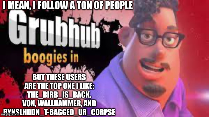 Grubhubchub200 announcement temp | I MEAN, I FOLLOW A TON OF PEOPLE; BUT THESE USERS ARE THE TOP ONE I LIKE: THE_BIRB_IS_BACK, VON, WALLHAMMER, AND RYNSLHDDN_T-BAGGED_UR_CORPSE | image tagged in grubhubchub200 announcement temp | made w/ Imgflip meme maker