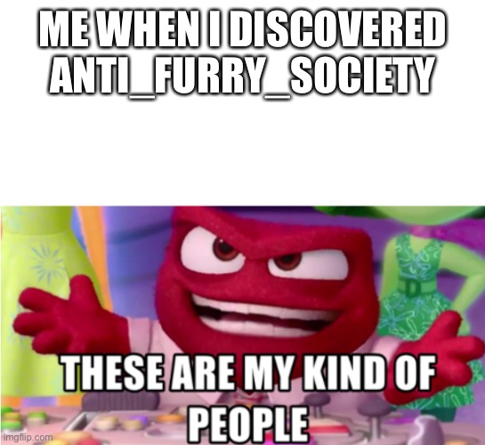 these are my kind of people | ME WHEN I DISCOVERED ANTI_FURRY_SOCIETY | image tagged in these are my kind of people | made w/ Imgflip meme maker