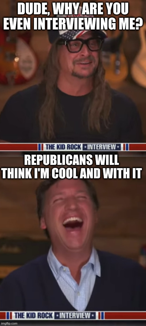 tucker on crack | DUDE, WHY ARE YOU EVEN INTERVIEWING ME? REPUBLICANS WILL THINK I'M COOL AND WITH IT | image tagged in tucker,kidrock,merger | made w/ Imgflip meme maker