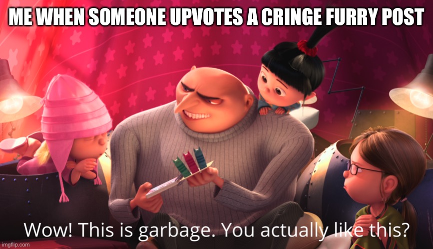 Wow! This is garbage. You actually like this? | ME WHEN SOMEONE UPVOTES A CRINGE FURRY POST | image tagged in wow this is garbage you actually like this | made w/ Imgflip meme maker