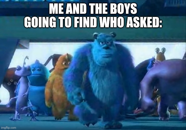 *dramatic music intensifies* | ME AND THE BOYS GOING TO FIND WHO ASKED: | image tagged in me and the boys | made w/ Imgflip meme maker