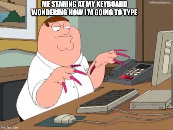 Family Guy Nails | ME STARING AT MY KEYBOARD WONDERING HOW I’M GOING TO TYPE | image tagged in family guy nails | made w/ Imgflip meme maker