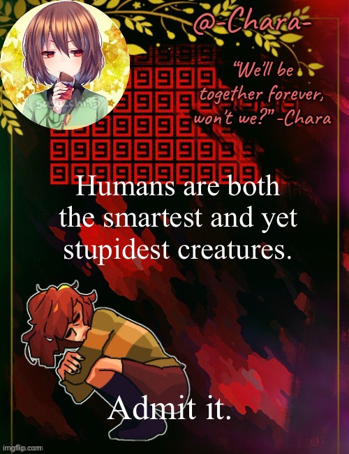Chara temp by Black Sun | Humans are both the smartest and yet stupidest creatures. Admit it. | image tagged in chara temp by black sun | made w/ Imgflip meme maker