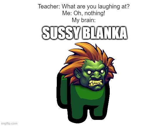 Blank White Template | Teacher: What are you laughing at?
Me: Oh, nothing!
My brain:; SUSSY BLANKA | image tagged in blank white template,street fighter | made w/ Imgflip meme maker