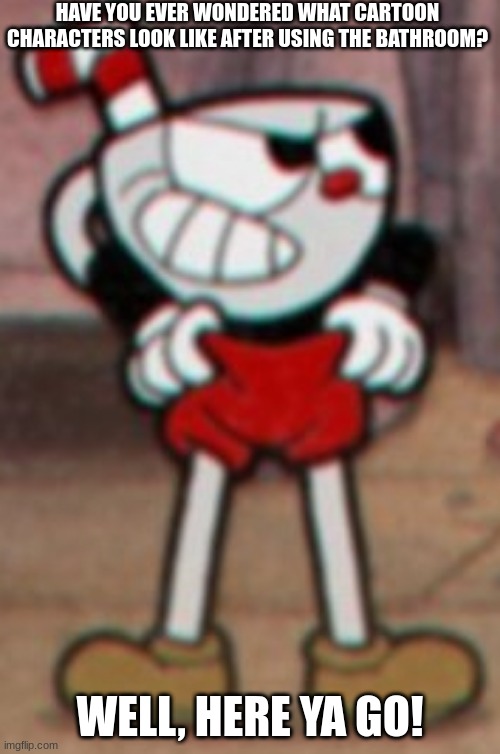Im bored again! | HAVE YOU EVER WONDERED WHAT CARTOON CHARACTERS LOOK LIKE AFTER USING THE BATHROOM? WELL, HERE YA GO! | image tagged in cuphead pulling his pants | made w/ Imgflip meme maker