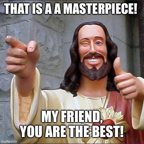 Buddy Christ Meme | THAT IS A A MASTERPIECE! MY FRIEND, YOU ARE THE BEST! | image tagged in memes,buddy christ | made w/ Imgflip meme maker