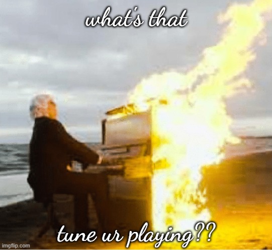 SMOKIN' those 88 keys. . . | what's that; tune ur playing?? | image tagged in playing flaming piano | made w/ Imgflip meme maker