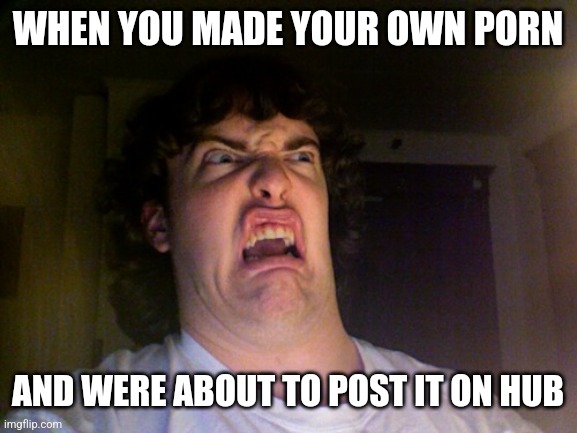 Homemade porn | WHEN YOU MADE YOUR OWN PORN; AND WERE ABOUT TO POST IT ON HUB | image tagged in memes,oh no,porn,pornhub,nasty,shocked face | made w/ Imgflip meme maker