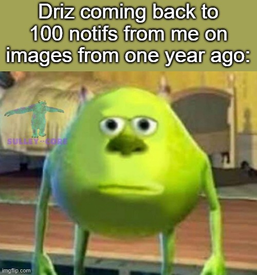 I swear he hates me but manages to hide it | Driz coming back to 100 notifs from me on images from one year ago: | image tagged in monsters inc | made w/ Imgflip meme maker