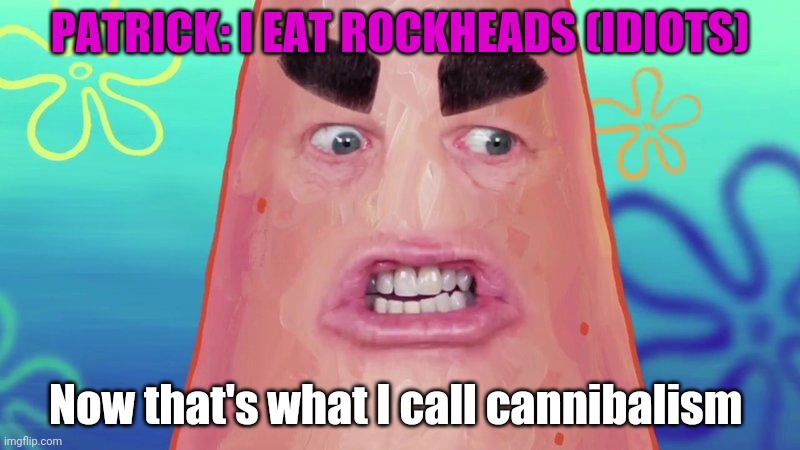 Patrick doesn't have the highest iq | PATRICK: I EAT ROCKHEADS (IDIOTS); Now that's what I call cannibalism | image tagged in patrick,idiot,iq | made w/ Imgflip meme maker