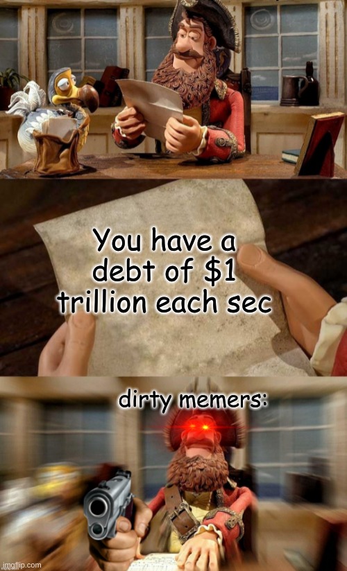 dirty memers be like | You have a debt of $1 trillion each sec; dirty memers: | image tagged in pirate bands of misfits | made w/ Imgflip meme maker