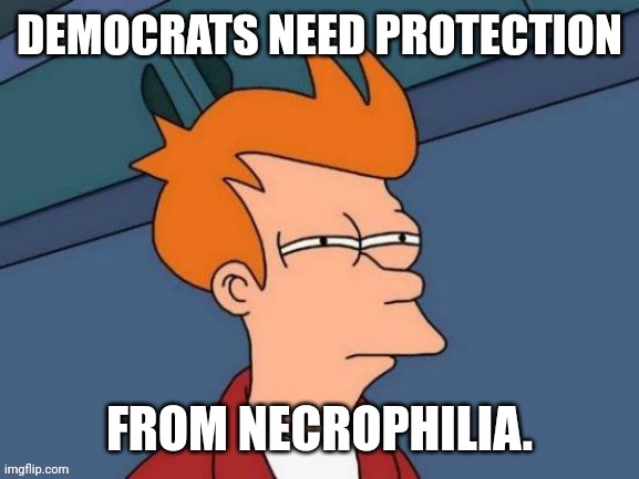 Fry is not sure... | DEMOCRATS NEED PROTECTION FROM NECROPHILIA. | image tagged in fry is not sure | made w/ Imgflip meme maker