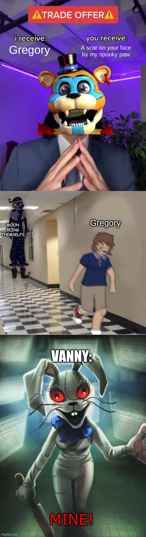 gregory is tired of runnin' | Gregory; A scar on your face
by my spooky paw; MOON BEING
THEMSELFS; Gregory; VANNY:; MINE! | image tagged in trade offer,moon chasing gregory,vanny | made w/ Imgflip meme maker
