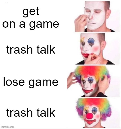 So true | get on a game; trash talk; lose game; trash talk | image tagged in memes,clown applying makeup | made w/ Imgflip meme maker