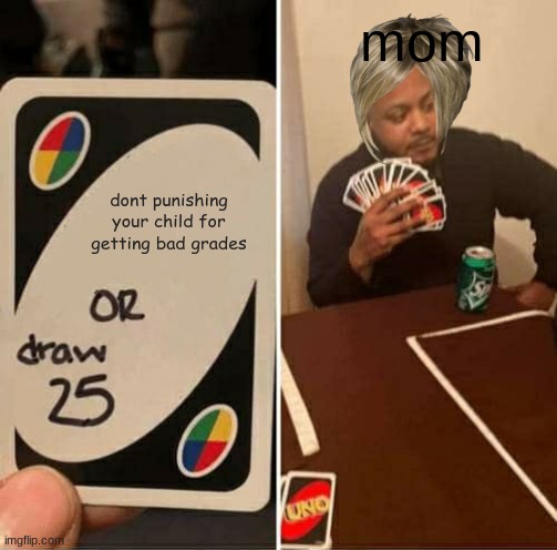 sigh if only | mom; dont punishing your child for getting bad grades | image tagged in memes,uno draw 25 cards,funny memes,mom | made w/ Imgflip meme maker