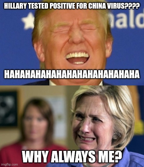 Clinton catched COVID | HILLARY TESTED POSITIVE FOR CHINA VIRUS???? HAHAHAHAHAHAHAHAHAHAHAHAHA; WHY ALWAYS ME? | image tagged in trump laughing,hillary clinton crying upset unhappy lock her up rnc,hillary clinton,covid-19,coronavirus,memes | made w/ Imgflip meme maker