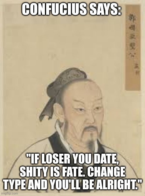 Confucius says | CONFUCIUS SAYS:; "IF LOSER YOU DATE, SHITY IS FATE. CHANGE TYPE AND YOU'LL BE ALRIGHT." | image tagged in relationship advice | made w/ Imgflip meme maker