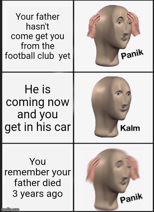 Panik Kalm Panik | Your father hasn't come get you from the football club  yet; He is coming now and you get in his car; You remember your father died 3 years ago | image tagged in memes,panik kalm panik | made w/ Imgflip meme maker
