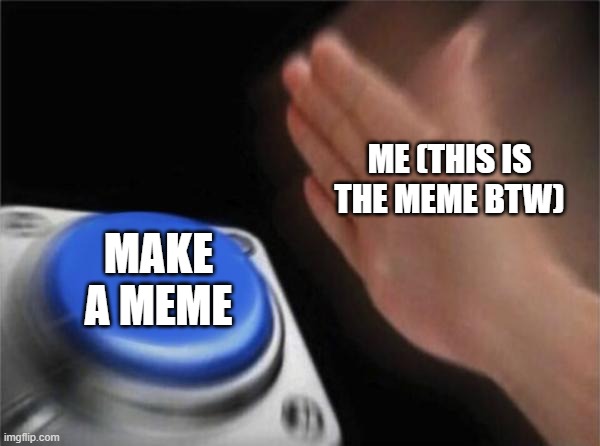 Me belike | ME (THIS IS THE MEME BTW); MAKE A MEME | image tagged in memes,blank nut button | made w/ Imgflip meme maker