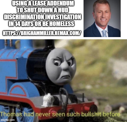 Thomas had never seen such bullshit before | USING A LEASE ADDENDUM TO SHUT DOWN A HUD DISCRIMINATION INVESTIGATION IN 14 DAYS OR BE HOMELESS; HTTPS://BRIGHAMMILLER.REMAX.COM/ | image tagged in thomas had never seen such bullshit before | made w/ Imgflip meme maker