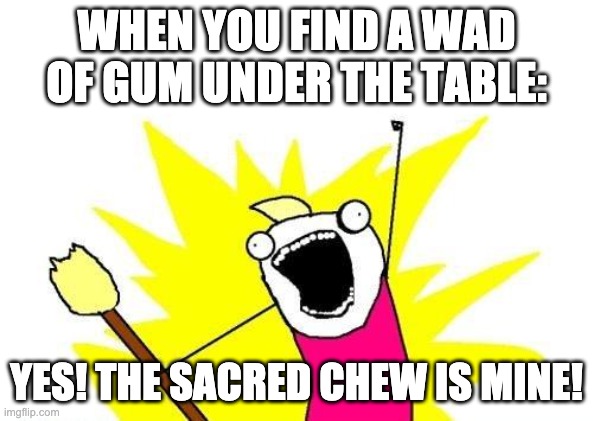The sacred gum wad | WHEN YOU FIND A WAD OF GUM UNDER THE TABLE:; YES! THE SACRED CHEW IS MINE! | image tagged in memes,x all the y,funny,stupid | made w/ Imgflip meme maker