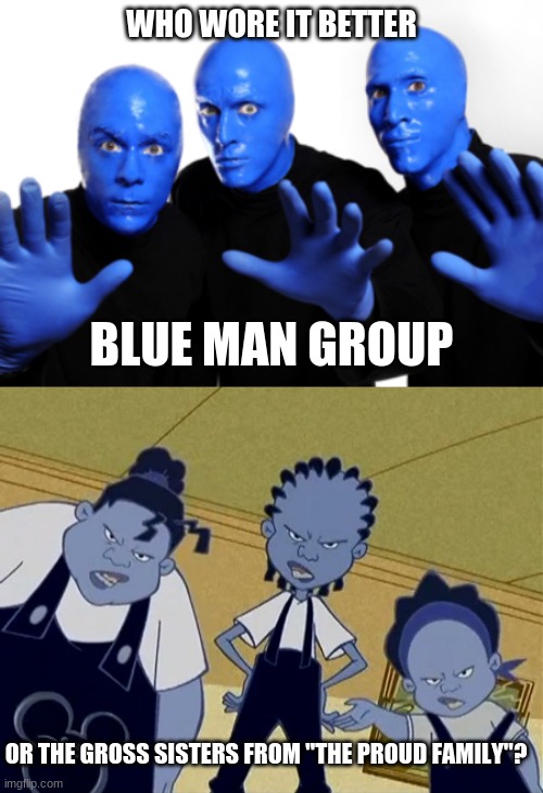 Who Wore It Better Wednesday #99 - Blue skin | WHO WORE IT BETTER; BLUE MAN GROUP; OR THE GROSS SISTERS FROM "THE PROUD FAMILY"? | image tagged in memes,who wore it better,blue man group,the proud family,musicians,disney | made w/ Imgflip meme maker