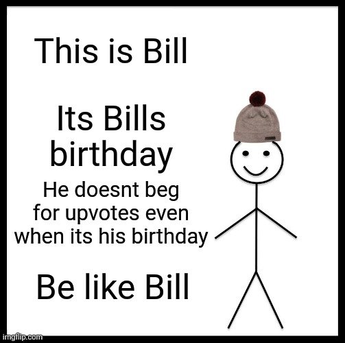 Please be like Bill |  This is Bill; Its Bills birthday; He doesnt beg for upvotes even when its his birthday; Be like Bill | image tagged in memes,be like bill,upvote begging,upvote beggars,birthday | made w/ Imgflip meme maker