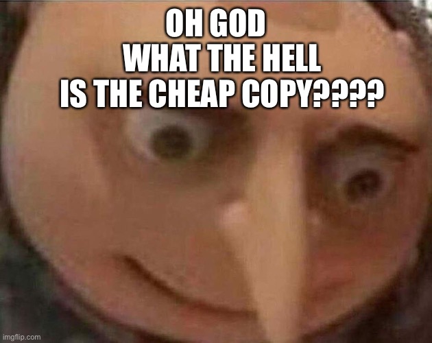 gru meme | OH GOD WHAT THE HELL IS THE CHEAP COPY???? | image tagged in gru meme | made w/ Imgflip meme maker