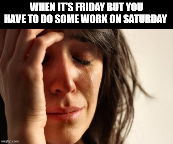 Aw man I'm not free | WHEN IT'S FRIDAY BUT YOU HAVE TO DO SOME WORK ON SATURDAY | image tagged in memes,first world problems | made w/ Imgflip meme maker