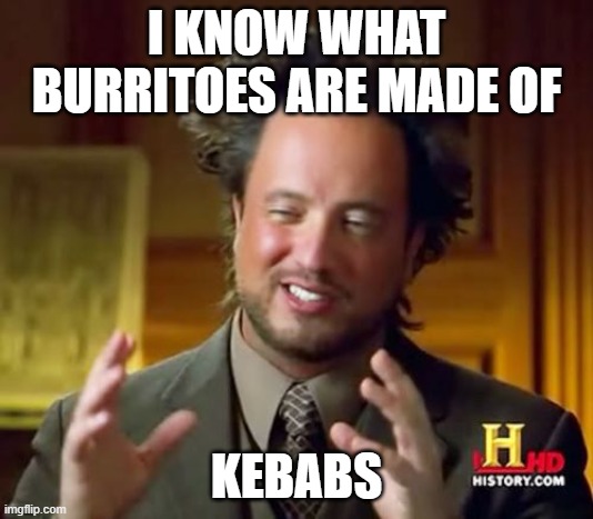 Making A burrito |  I KNOW WHAT BURRITOES ARE MADE OF; KEBABS | image tagged in memes,ancient aliens,burrito | made w/ Imgflip meme maker