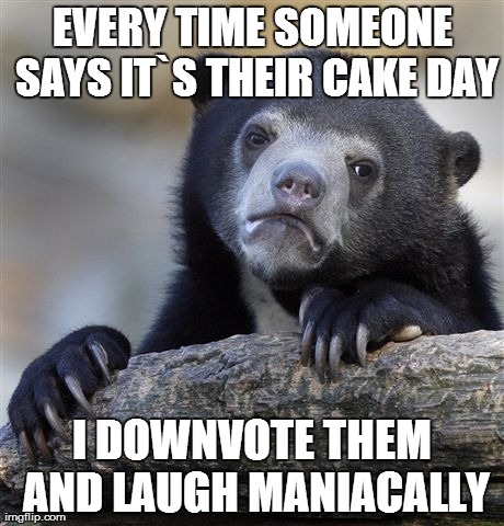 Confession Bear Meme | EVERY TIME SOMEONE SAYS IT`S THEIR CAKE DAY I DOWNVOTE THEM AND LAUGH MANIACALLY | image tagged in memes,confession bear,AdviceAnimals | made w/ Imgflip meme maker