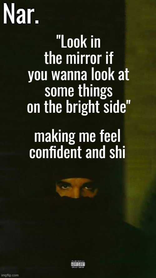 u popped a 325 u feeling too good to worry tonighttt | "Look in the mirror if you wanna look at some things on the bright side"; making me feel confident and shi | image tagged in dark lane demo tapes temp nar | made w/ Imgflip meme maker