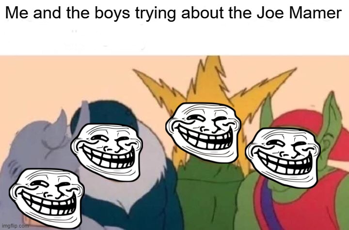 Joe mamer there's the boys | Me and the boys trying about the Joe Mamer | image tagged in memes,me and the boys | made w/ Imgflip meme maker