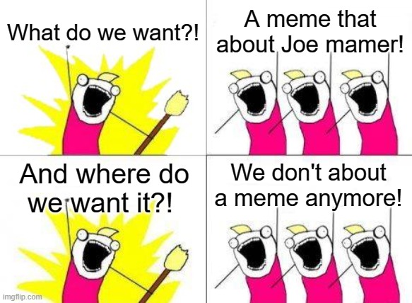 Joe mamer was not a times faster | What do we want?! A meme that about Joe mamer! We don't about a meme anymore! And where do we want it?! | image tagged in memes,what do we want | made w/ Imgflip meme maker