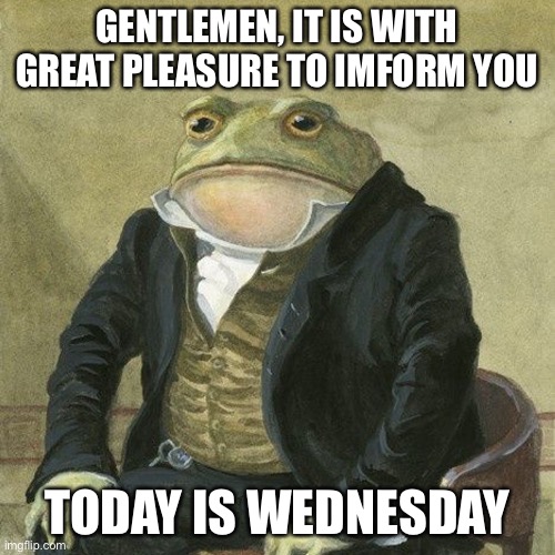 Heh | GENTLEMEN, IT IS WITH GREAT PLEASURE TO IMFORM YOU; TODAY IS WEDNESDAY | image tagged in gentlemen it is with great pleasure to inform you that,laugh,memes | made w/ Imgflip meme maker