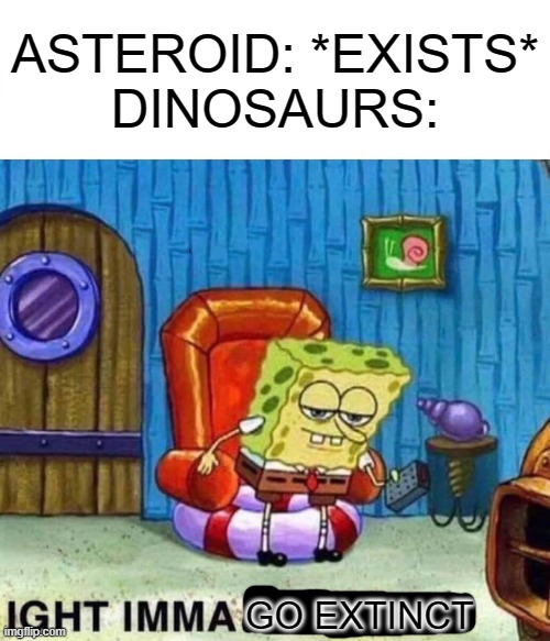 Spongebob Ight Imma Head Out |  ASTEROID: *EXISTS*
DINOSAURS:; GO EXTINCT | image tagged in memes,spongebob ight imma head out | made w/ Imgflip meme maker