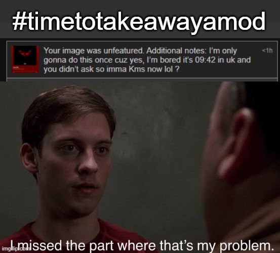 lolz | #timetotakeawayamod | image tagged in i missed the part | made w/ Imgflip meme maker